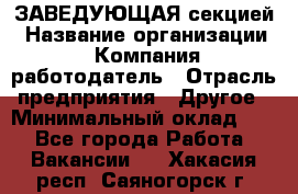 ЗАВЕДУЮЩАЯ секцией › Название организации ­ Компания-работодатель › Отрасль предприятия ­ Другое › Минимальный оклад ­ 1 - Все города Работа » Вакансии   . Хакасия респ.,Саяногорск г.